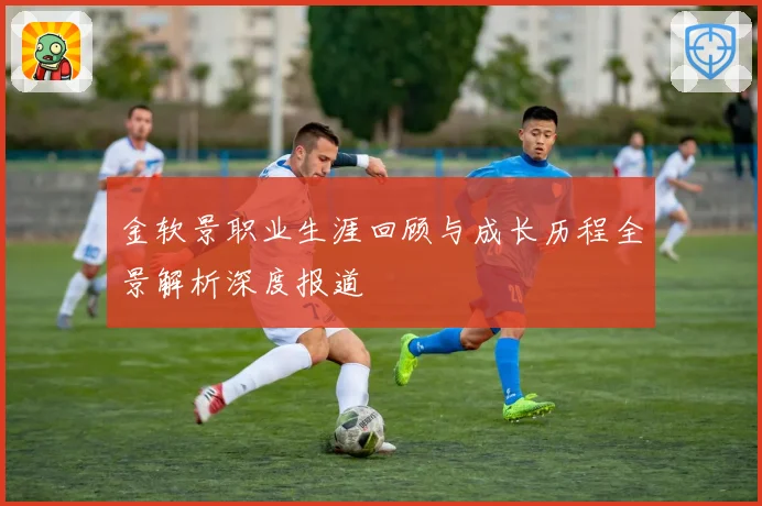 金软景职业生涯回顾与成长历程全景解析深度报道