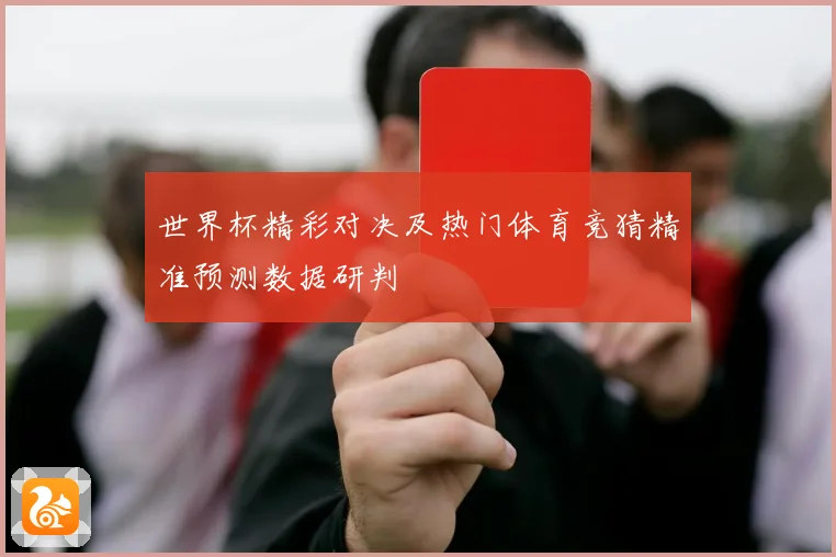 世界杯精彩对决及热门体育竞猜精准预测数据研判