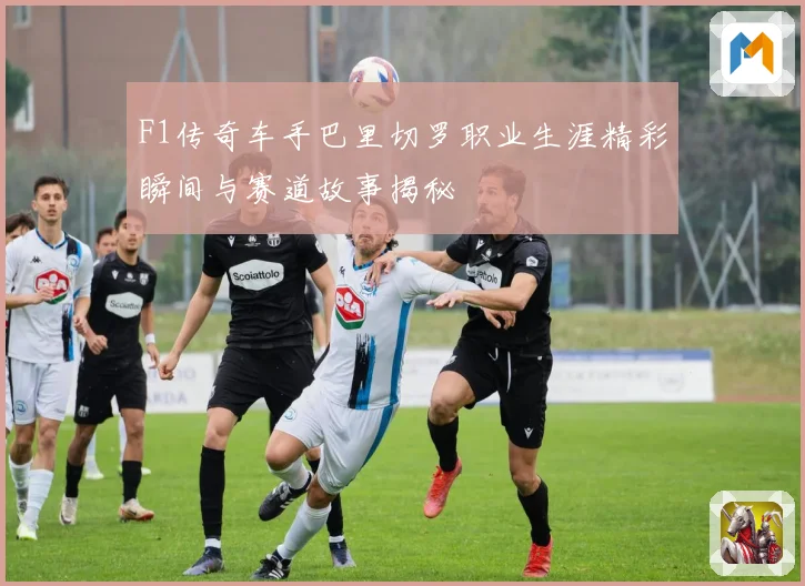 F1传奇车手巴里切罗职业生涯精彩瞬间与赛道故事揭秘