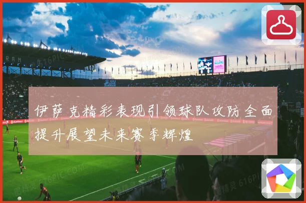 伊萨克精彩表现引领球队攻防全面提升展望未来赛季辉煌