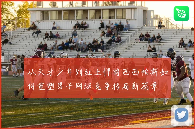 从天才少年到红土悍将西西帕斯如何重塑男子网坛竞争格局新篇章