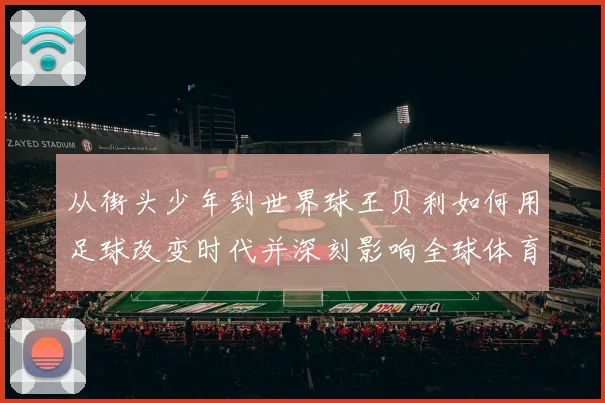 从街头少年到世界球王贝利如何用足球改变时代并深刻影响全球体育发展历程解析