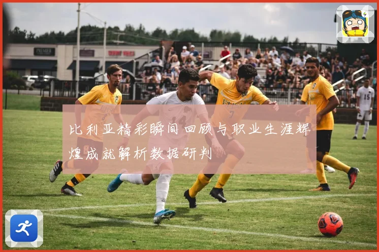 比利亚精彩瞬间回顾与职业生涯辉煌成就解析数据研判