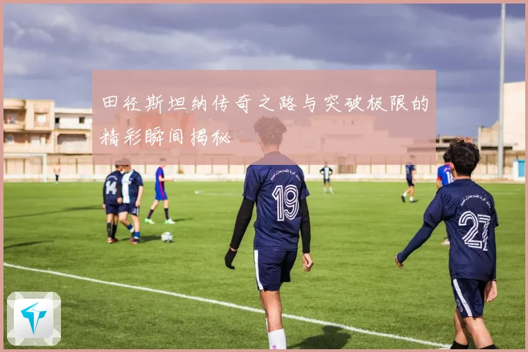 田径斯坦纳传奇之路与突破极限的精彩瞬间揭秘