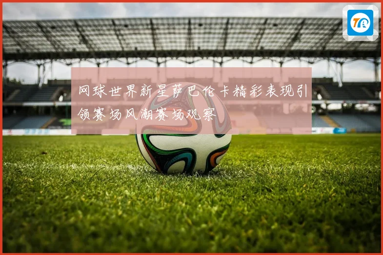 网球世界新星萨巴伦卡精彩表现引领赛场风潮赛场观察