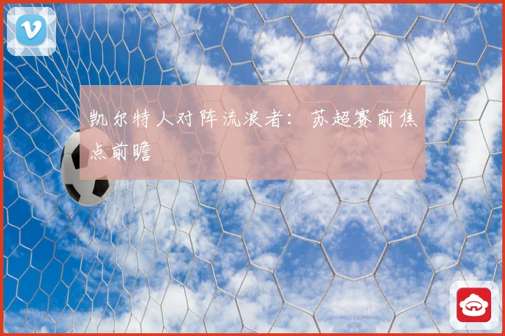 凯尔特人对阵流浪者：苏超赛前焦点前瞻