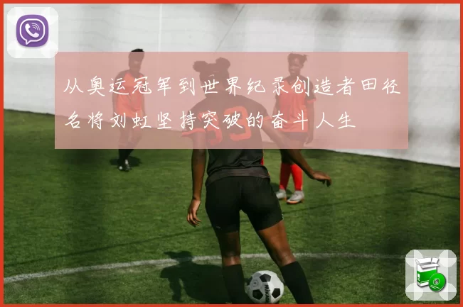 从奥运冠军到世界纪录创造者田径名将刘虹坚持突破的奋斗人生
