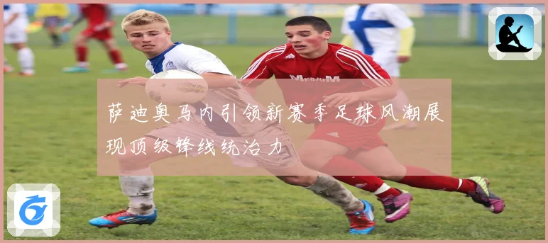 萨迪奥马内引领新赛季足球风潮展现顶级锋线统治力