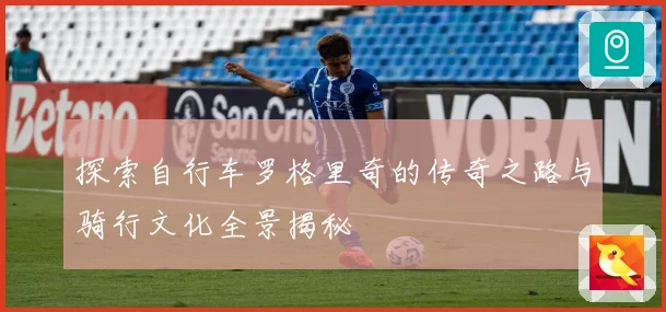 探索自行车罗格里奇的传奇之路与骑行文化全景揭秘
