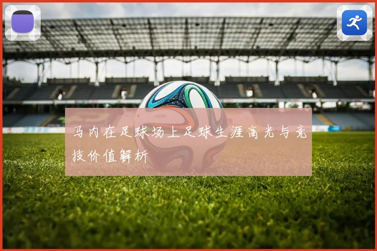马内在足球场上足球生涯高光与竞技价值解析