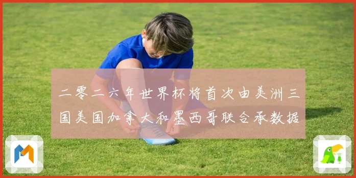二零二六年世界杯将首次由美洲三国美国加拿大和墨西哥联合承数据研判