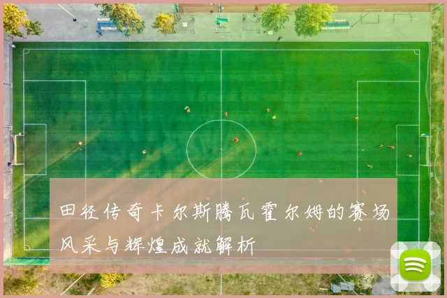 田径传奇卡尔斯腾瓦霍尔姆的赛场风采与辉煌成就解析