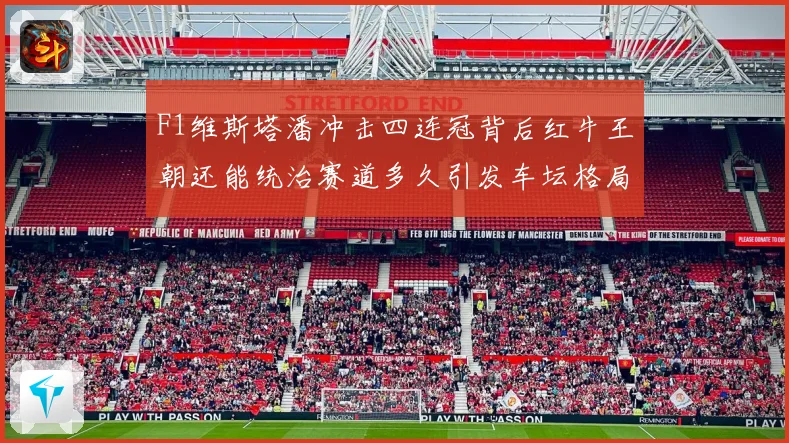 F1维斯塔潘冲击四连冠背后红牛王朝还能统治赛道多久引发车坛格局巨变解析