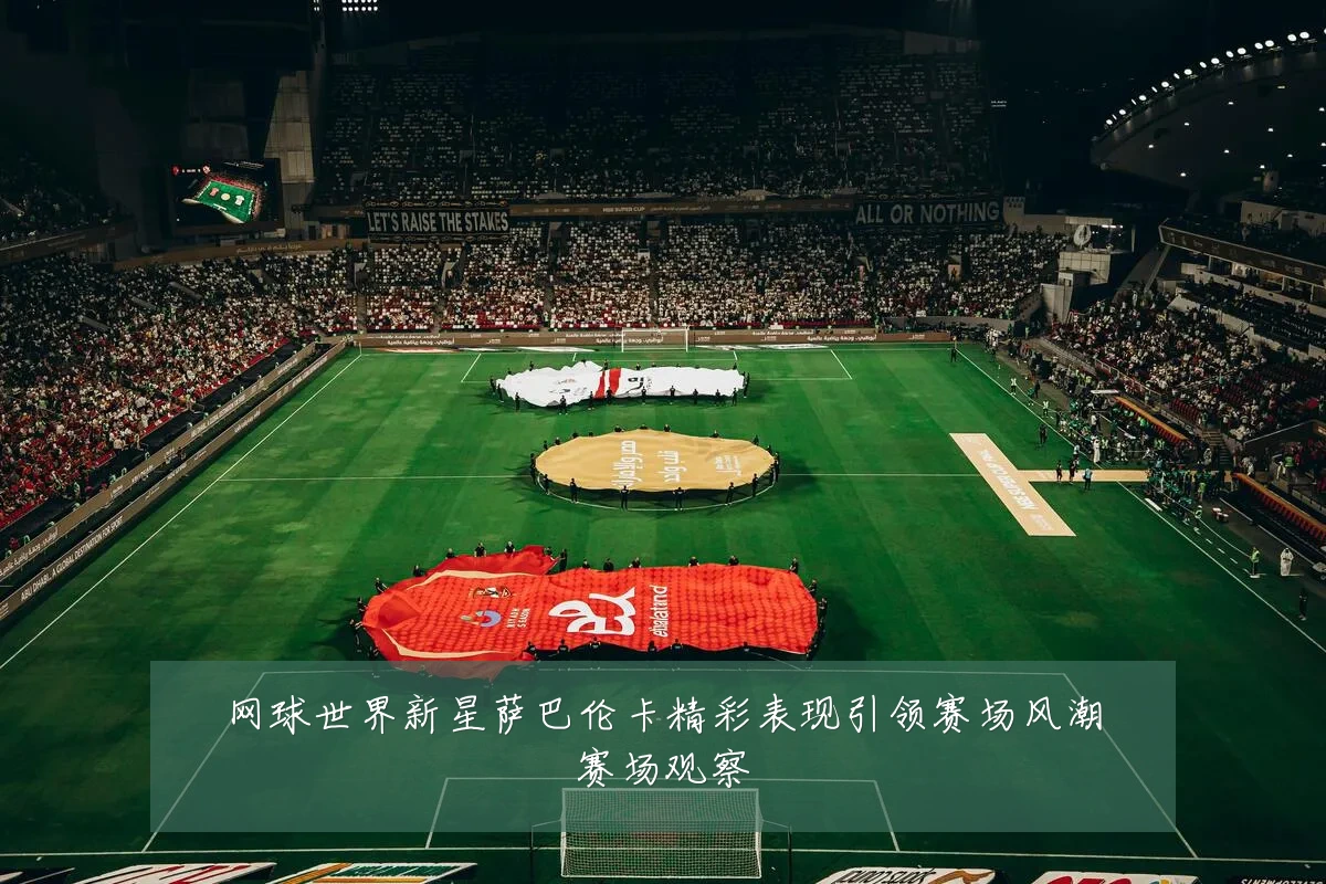 网球世界新星萨巴伦卡精彩表现引领赛场风潮赛场观察