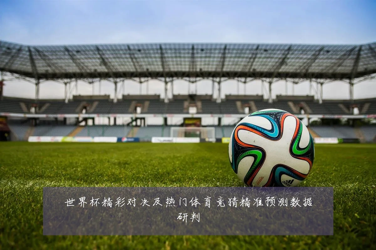世界杯精彩对决及热门体育竞猜精准预测数据研判