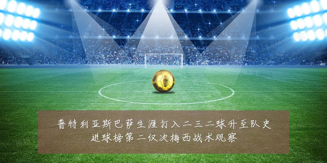 普特利亚斯巴萨生涯打入二三二球升至队史进球榜第二仅次梅西战术观察