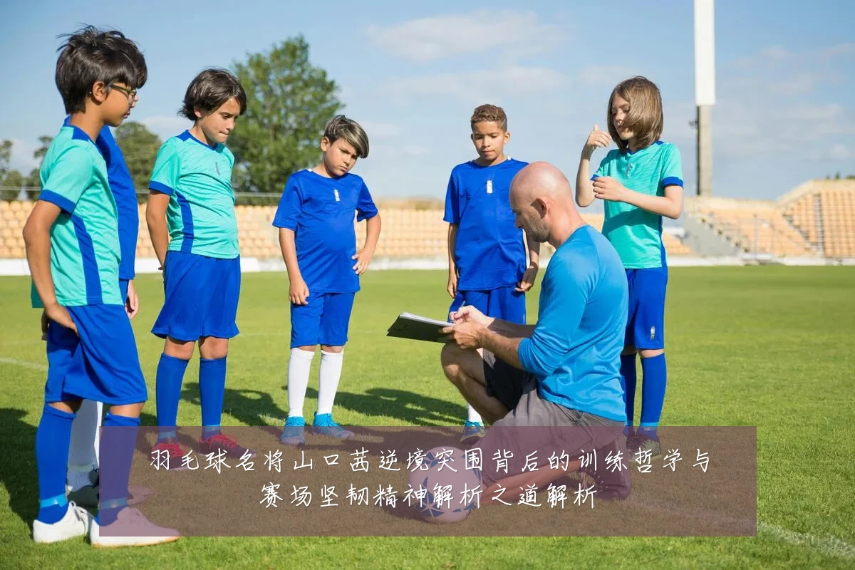 羽毛球名将山口茜逆境突围背后的训练哲学与赛场坚韧精神解析之道解析