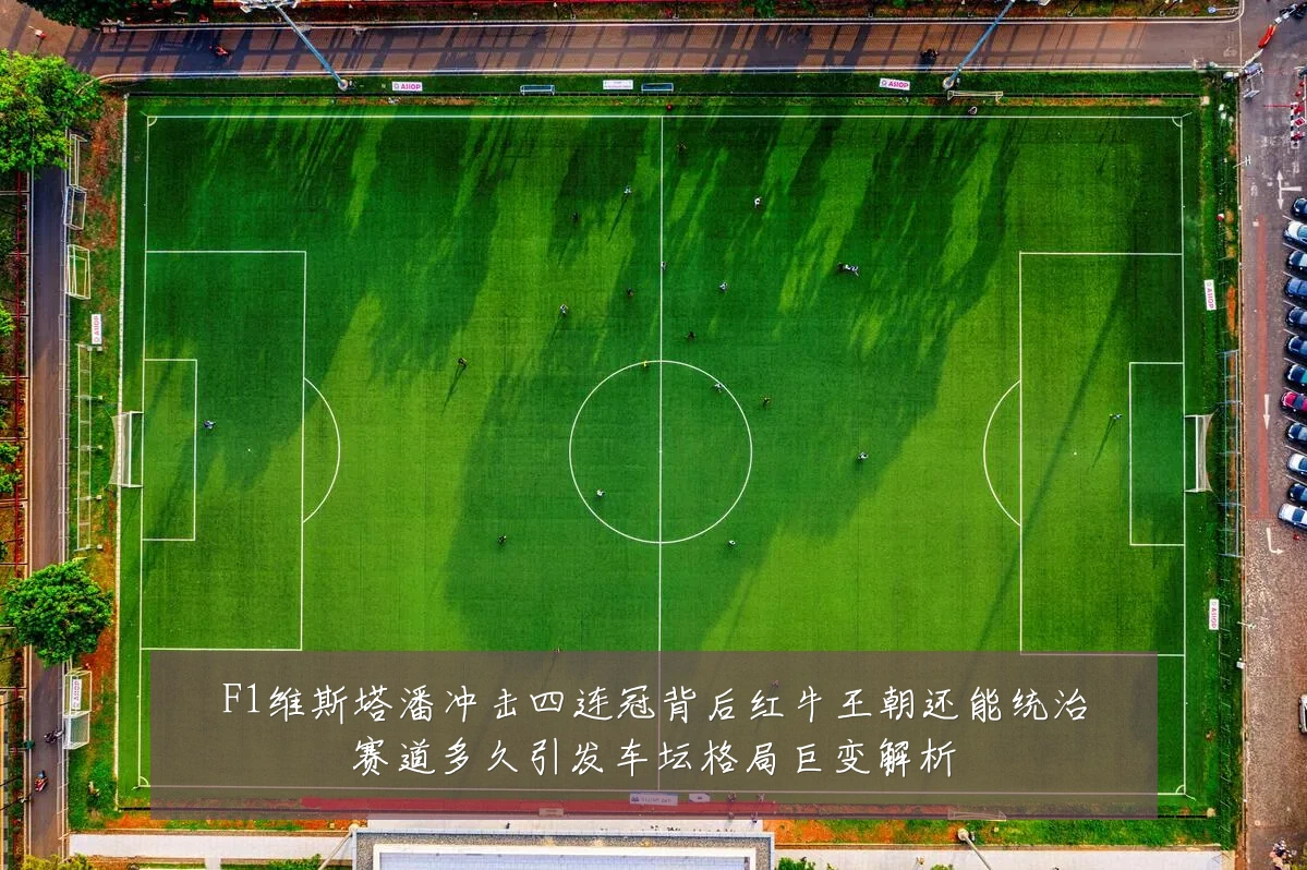 F1维斯塔潘冲击四连冠背后红牛王朝还能统治赛道多久引发车坛格局巨变解析