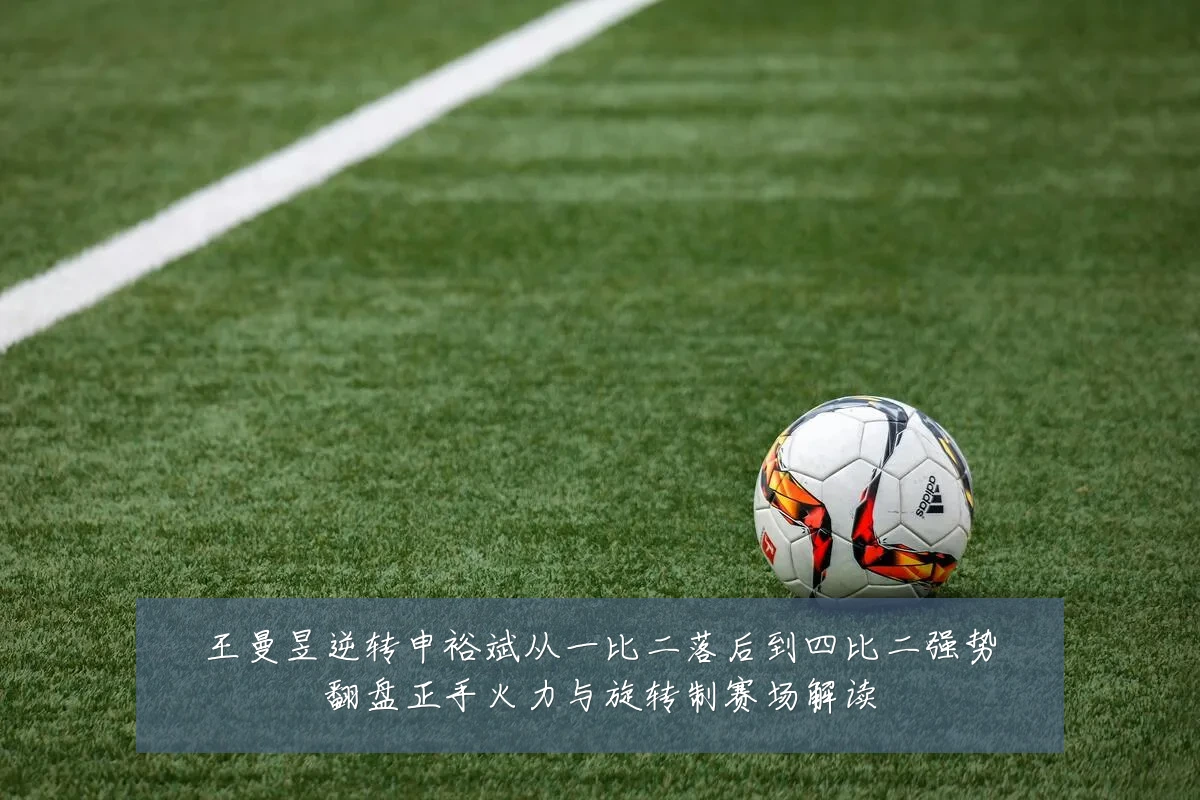 王曼昱逆转申裕斌从一比二落后到四比二强势翻盘正手火力与旋转制赛场解读
