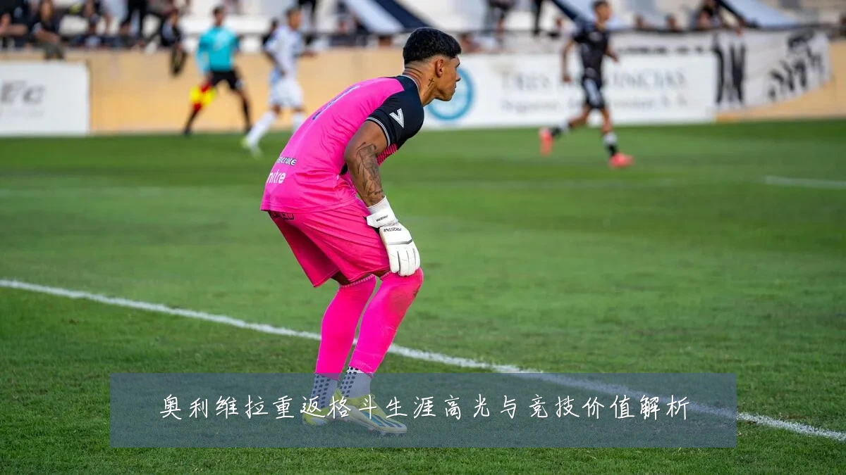奥利维拉重返格斗生涯高光与竞技价值解析